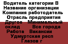 Водитель категории В › Название организации ­ Компания-работодатель › Отрасль предприятия ­ Другое › Минимальный оклад ­ 1 - Все города Работа » Вакансии   . Удмуртская респ.,Глазов г.